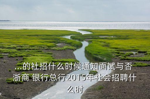 ...的社招什么時候通知面試與否 浙商 銀行總行2015年社會招聘什么時