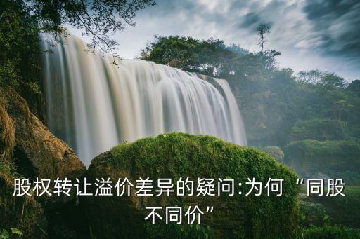 股權(quán)轉(zhuǎn)讓溢價(jià)差異的疑問:為何“同股不同價(jià)”