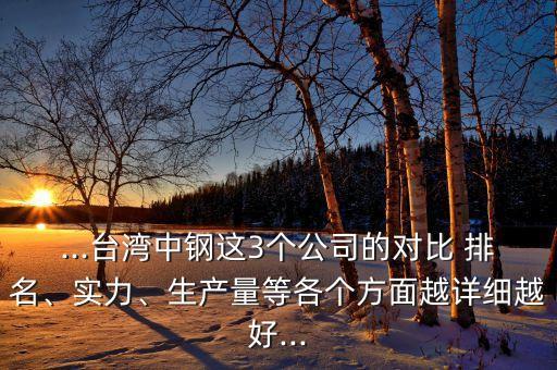 ...臺灣中鋼這3個公司的對比 排名、實力、生產(chǎn)量等各個方面越詳細越好...