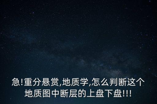 急!重分懸賞,地質學,怎么判斷這個地質圖中斷層的上盤下盤!!!