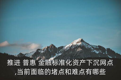 推進(jìn) 普惠 金融標(biāo)準(zhǔn)化資產(chǎn)下沉網(wǎng)點(diǎn),當(dāng)前面臨的堵點(diǎn)和難點(diǎn)有哪些