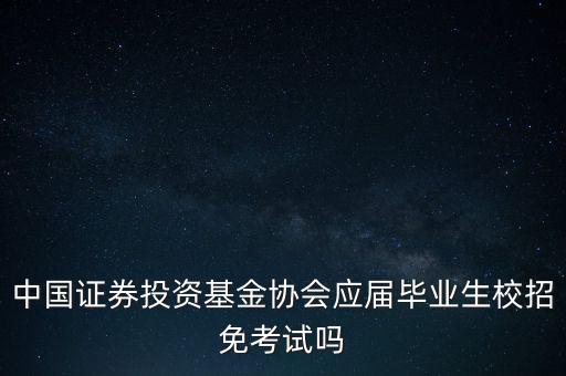 中國證券投資基金協會應屆畢業(yè)生校招免考試嗎