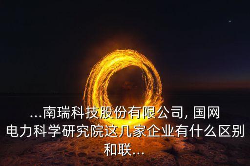 ...南瑞科技股份有限公司, 國(guó)網(wǎng)電力科學(xué)研究院這幾家企業(yè)有什么區(qū)別和聯(lián)...