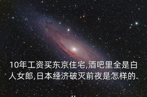 10年工資買(mǎi)東京住宅,酒吧里全是白人女郎,日本經(jīng)濟(jì)破滅前夜是怎樣的...