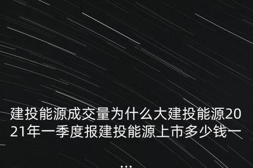 建投能源成交量為什么大建投能源2021年一季度報建投能源上市多少錢一...