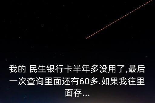 我的 民生銀行卡半年多沒用了,最后一次查詢里面還有60多.如果我往里面存...