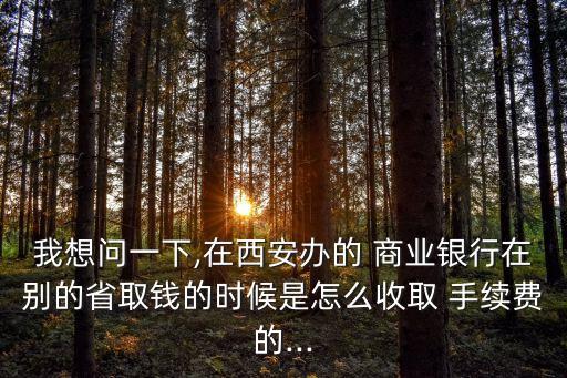 我想問(wèn)一下,在西安辦的 商業(yè)銀行在別的省取錢的時(shí)候是怎么收取 手續(xù)費(fèi)的...