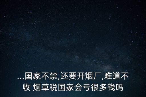 ...國家不禁,還要開煙廠,難道不收 煙草稅國家會虧很多錢嗎