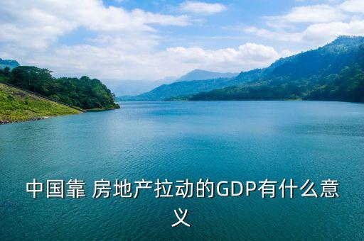 中國(guó)靠 房地產(chǎn)拉動(dòng)的GDP有什么意義