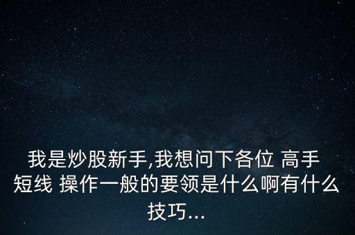 我是炒股新手,我想問(wèn)下各位 高手 短線 操作一般的要領(lǐng)是什么啊有什么技巧...