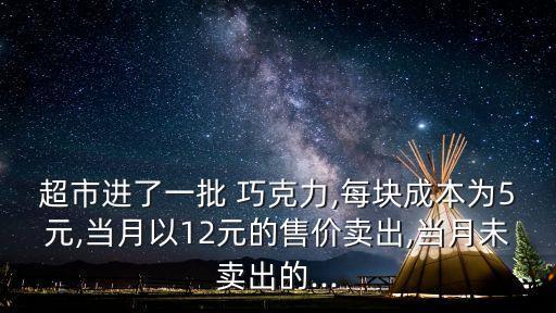 超市進了一批 巧克力,每塊成本為5元,當月以12元的售價賣出,當月未賣出的...