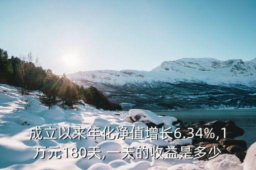 成立以來年化凈值增長6.34%,1萬元180天,一天的收益是多少