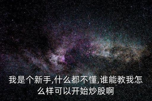 我是個(gè)新手,什么都不懂,誰能教我怎么樣可以開始炒股啊