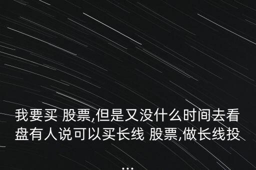 我要買 股票,但是又沒什么時(shí)間去看盤有人說可以買長線 股票,做長線投...