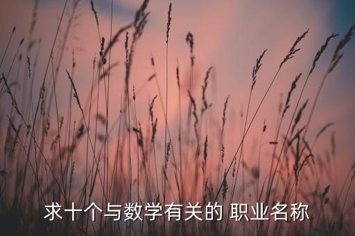 求十個與數(shù)學(xué)有關(guān)的 職業(yè)名稱