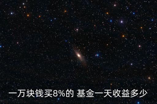 一萬(wàn)塊錢(qián)買(mǎi)8%的 基金一天收益多少