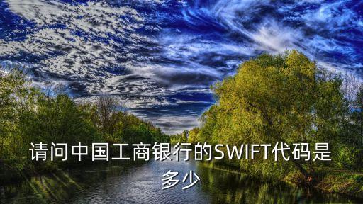 請(qǐng)問(wèn)中國(guó)工商銀行的SWIFT代碼是多少