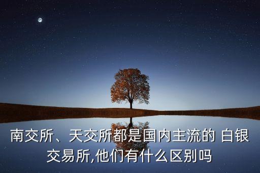 南交所、天交所都是國(guó)內(nèi)主流的 白銀交易所,他們有什么區(qū)別嗎