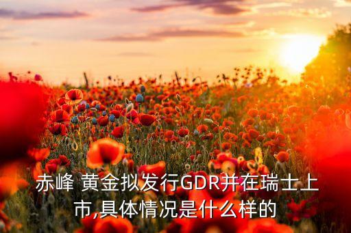  赤峰 黃金擬發(fā)行GDR并在瑞士上市,具體情況是什么樣的