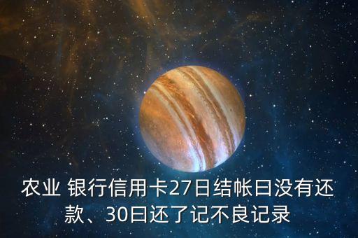 農(nóng)業(yè) 銀行信用卡27日結(jié)帳曰沒有還款、30曰還了記不良記錄