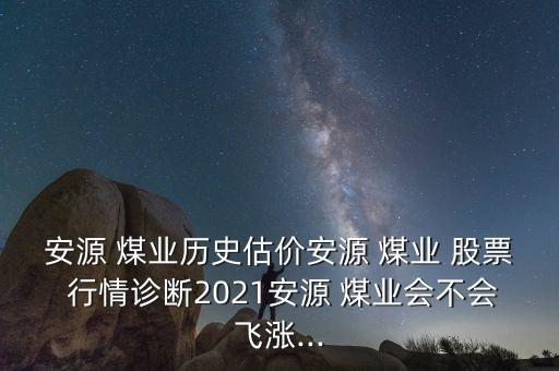 安源 煤業(yè)歷史估價(jià)安源 煤業(yè) 股票 行情診斷2021安源 煤業(yè)會(huì)不會(huì)飛漲...