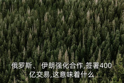 俄羅斯、 伊朗強(qiáng)化合作,簽署400億交易,這意味著什么