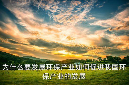 為什么要發(fā)展環(huán)保產(chǎn)業(yè)如何促進(jìn)我國環(huán)保產(chǎn)業(yè)的發(fā)展