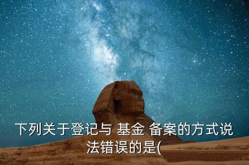 下列關(guān)于登記與 基金 備案的方式說法錯(cuò)誤的是(