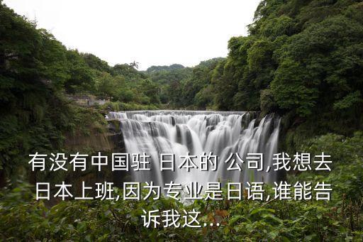 有沒有中國(guó)駐 日本的 公司,我想去 日本上班,因?yàn)閷I(yè)是日語,誰能告訴我這...