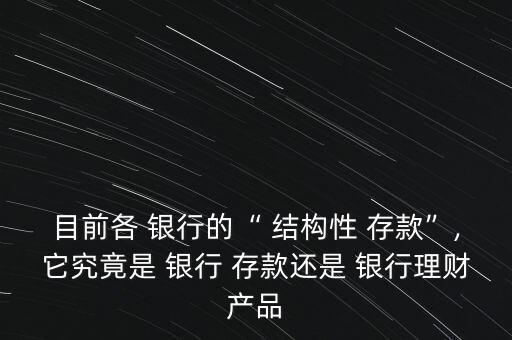 目前各 銀行的“ 結構性 存款”,它究竟是 銀行 存款還是 銀行理財產品