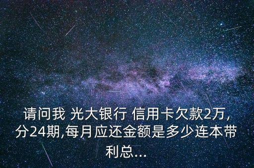 請問我 光大銀行 信用卡欠款2萬,分24期,每月應還金額是多少連本帶利總...