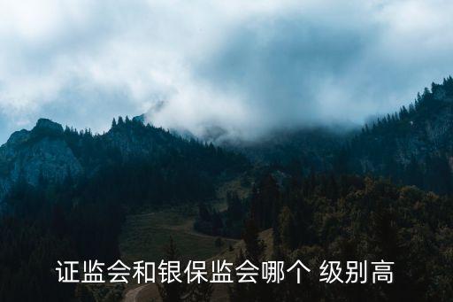 證監(jiān)會(huì)和銀保監(jiān)會(huì)哪個(gè) 級(jí)別高