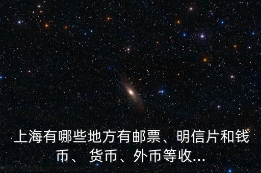  上海有哪些地方有郵票、明信片和錢幣、 貨幣、外幣等收...