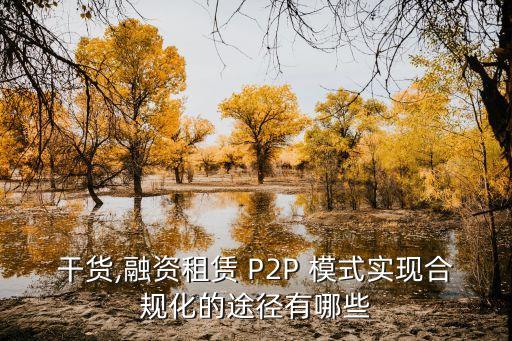 干貨,融資租賃 P2P 模式實現(xiàn)合規(guī)化的途徑有哪些