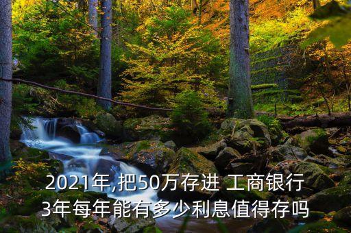 2021年,把50萬存進(jìn) 工商銀行3年每年能有多少利息值得存嗎