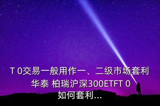 T 0交易一般用作一、二級(jí)市場(chǎng)套利 華泰 柏瑞滬深300ETFT 0如何套利...