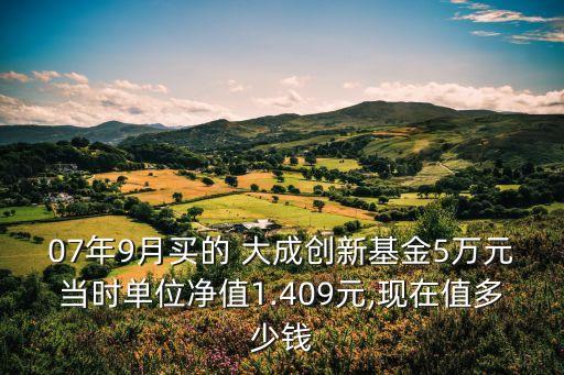 07年9月買的 大成創(chuàng)新基金5萬元當時單位凈值1.409元,現(xiàn)在值多少錢