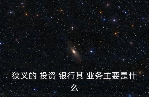 狹義的 投資 銀行其 業(yè)務主要是什么