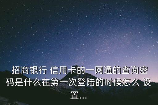  招商銀行 信用卡的一網(wǎng)通的查詢密碼是什么在第一次登陸的時(shí)候怎么 設(shè)置...