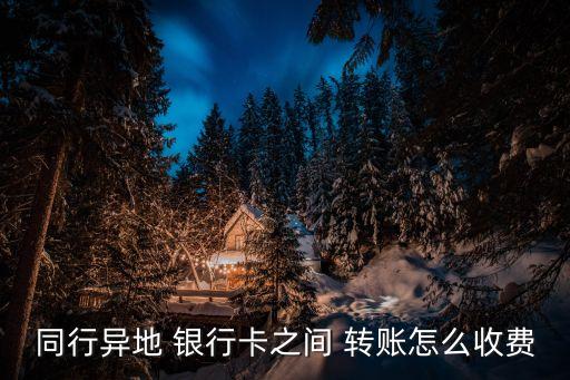 同行異地 銀行卡之間 轉(zhuǎn)賬怎么收費(fèi)