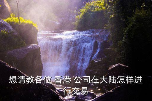 想請(qǐng)教各位 香港 公司在大陸怎樣進(jìn)行交易