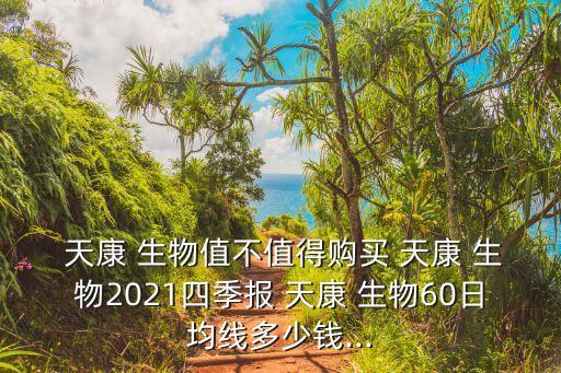  天康 生物值不值得購買 天康 生物2021四季報(bào) 天康 生物60日均線多少錢...