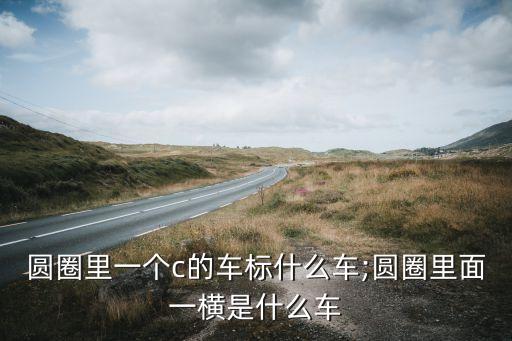 圓圈里一個(gè)c的車(chē)標(biāo)什么車(chē);圓圈里面一橫是什么車(chē)