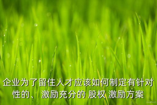 企業(yè)為了留住人才應(yīng)該如何制定有針對(duì)性的、 激勵(lì)充分的 股權(quán) 激勵(lì)方案