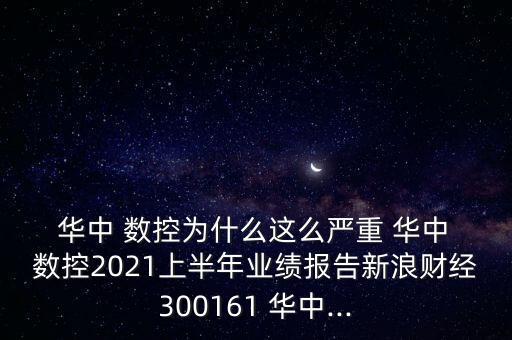  華中 數(shù)控為什么這么嚴重 華中 數(shù)控2021上半年業(yè)績報告新浪財經(jīng)300161 華中...