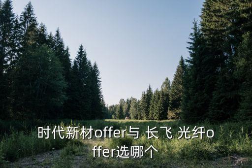 時代新材offer與 長飛 光纖offer選哪個