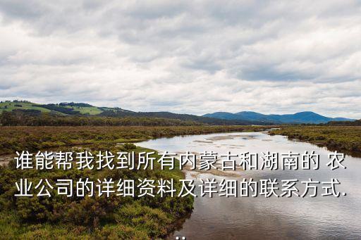 誰能幫我找到所有內(nèi)蒙古和湖南的 農(nóng)業(yè)公司的詳細(xì)資料及詳細(xì)的聯(lián)系方式...