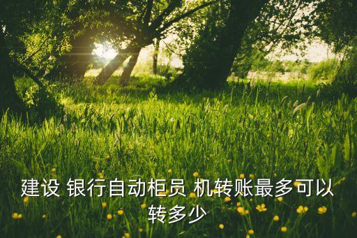 建設(shè) 銀行自動(dòng)柜員 機(jī)轉(zhuǎn)賬最多可以轉(zhuǎn)多少