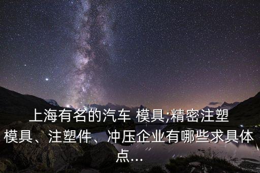  上海有名的汽車 模具;精密注塑 模具、注塑件、沖壓企業(yè)有哪些求具體點(diǎn)...