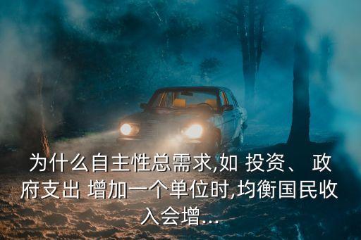 為什么自主性總需求,如 投資、 政府支出 增加一個單位時,均衡國民收入會增...